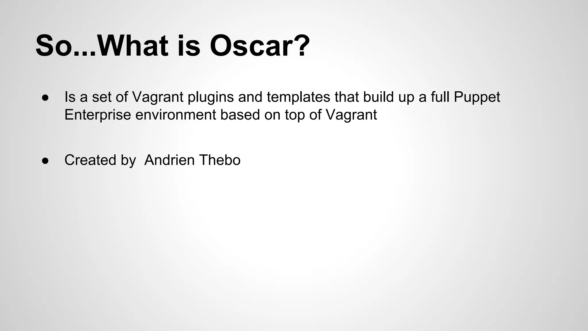 So...What is Oscar?
● Is a set of Vagrant plugins and templates that build up a full Puppet
Enterprise environment based on top of Vagrant
● Created by Andrien Thebo
 