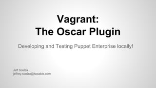 Vagrant:
The Oscar Plugin
Developing and Testing Puppet Enterprise locally!
Jeff Scelza
jeffrey.scelza@twcable.com
 
