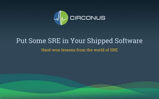 Put Some SRE in Your Shipped Software
Hard-won lessons from the world of SRE
 