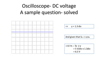 Oscilloscope- DC voltageA sample question- solved=>      y = 1.3 divAnd given that Sv = 5 V/divU PN  =  Sv  x y             = 5 V/div x 1.3div             = 6.5 V 