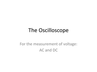 The Oscilloscope For the measurement of voltage:  AC and DC 