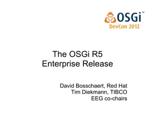 The OSGi R5
Enterprise Release

    David Bosschaert, Red Hat
        Tim Diekmann, TIBCO
               EEG co-chairs
 