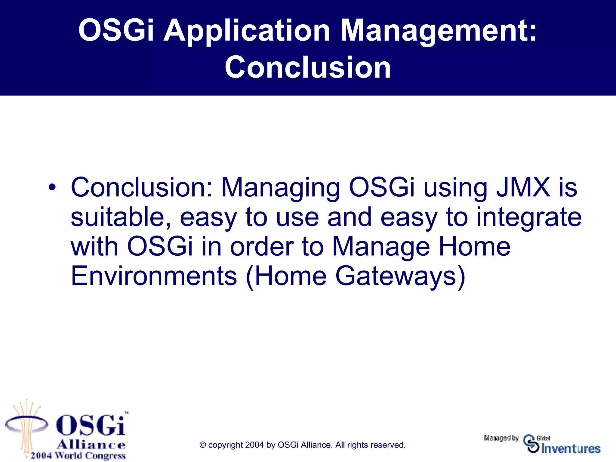 © copyright 2004 by OSGi Alliance. All rights reserved.
OSGi Application Management:
Conclusion
• Conclusion: Managing OSGi using JMX is
suitable, easy to use and easy to integrate
with OSGi in order to Manage Home
Environments (Home Gateways)
 