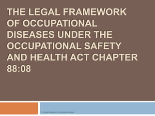 THE LEGAL FRAMEWORK
OF OCCUPATIONAL
DISEASES UNDER THE
OCCUPATIONAL SAFETY
AND HEALTH ACT CHAPTER
88:08
The Legal Perspective of Occupational Diseases
 
