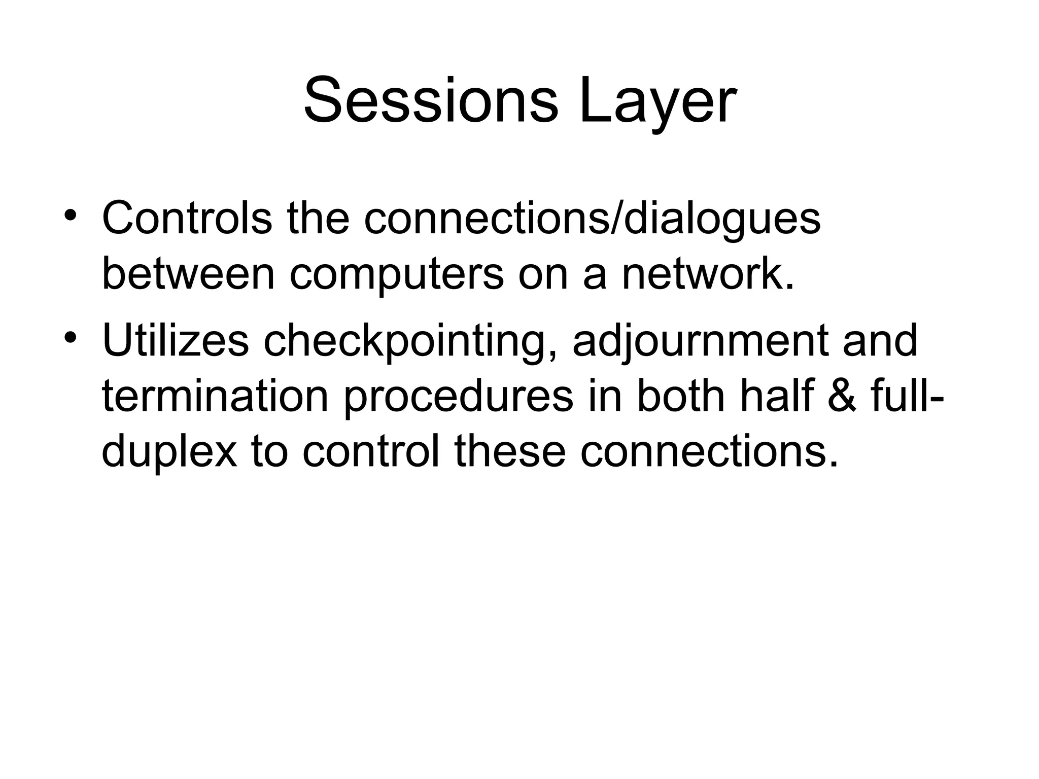 Sessions Layer Controls the connections/dialogues between computers on a network. Utilizes checkpointing, adjournment and termination procedures in both half & full-duplex to control these connections. 