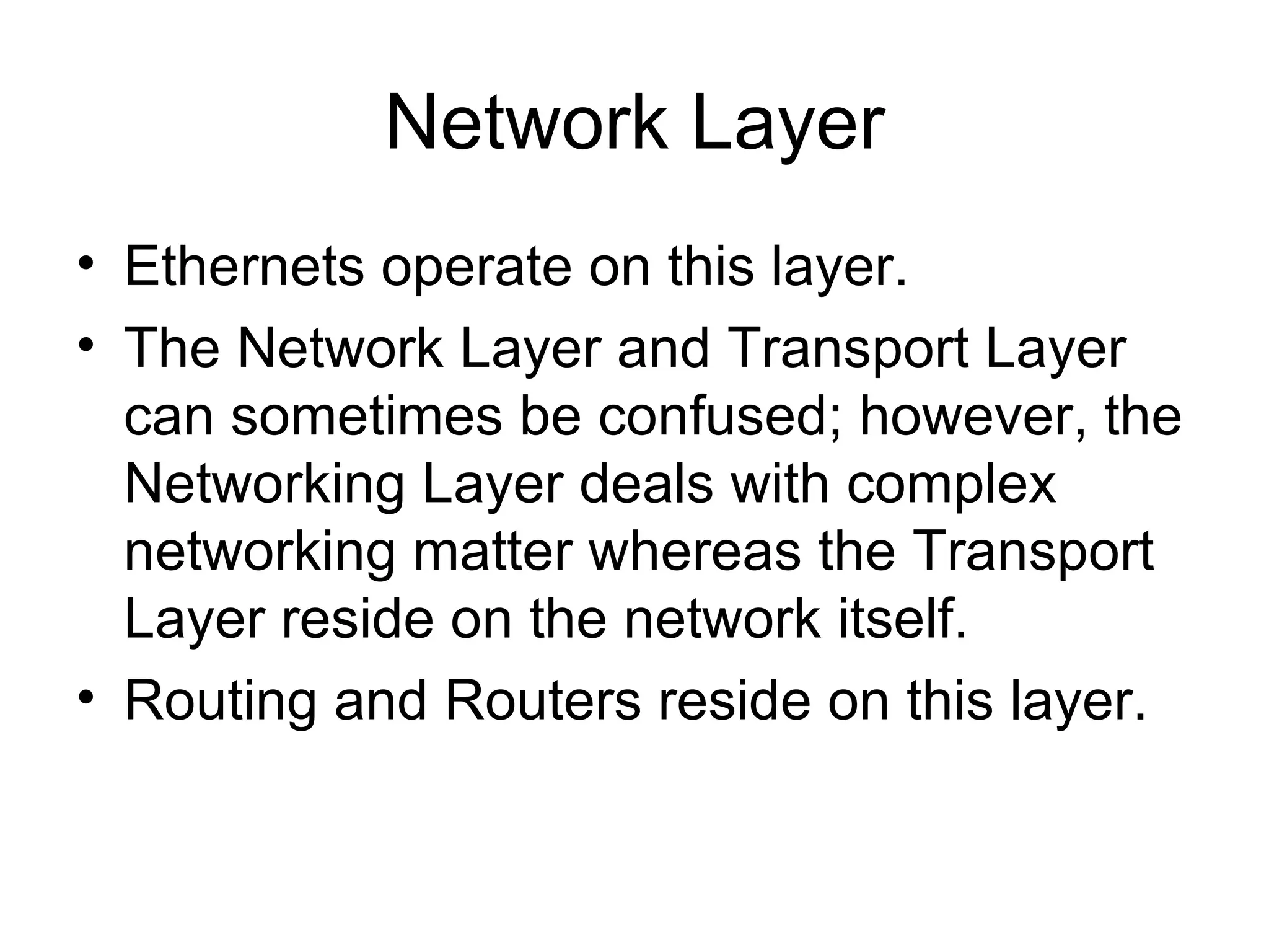 Network Layer Ethernets operate on this layer. The Network Layer and Transport Layer can sometimes be confused; however, the Networking Layer deals with complex networking matter whereas the Transport Layer reside on the network itself. Routing and Routers reside on this layer. 