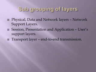 Sub grouping of layersPhysical, Data and Network layers – Network Support Layers.Session, Presentation and Application – User’s support layers.Transport layer – end-to-end transmission.