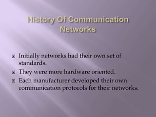 History Of Communication NetworksInitially networks had their own set of standards.They were more hardware oriented.Each manufacturer developed their own communication protocols for their networks.