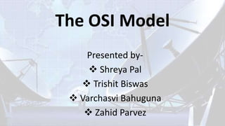 The OSI Model
Presented by-
 Shreya Pal
 Trishit Biswas
 Varchasvi Bahuguna
 Zahid Parvez
 