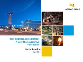 North America
April 2014
THE OSISKO ACQUISITION
A Low Risk, Accretive
Transaction
 