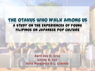 The Otakus who Walk Among Us
 A Study on the Experiences of Young
  Filipinos on Japanese Pop Culture
 