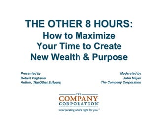 THE OTHER 8 HOURS:
       How to Maximize
      Your Time to Create
     New Wealth & Purpose
Presented by                          Moderated by
Robert Pagliarini                       John Meyer
Author, The Other 8 Hours   The Company Corporation
 