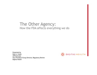The Other Agency:
How the FDA affects everything we do
Presented by
Dale A. Cooke
@PhillyCooke
Vice President/Group Director, Regulatory Review
Digitas Health
 