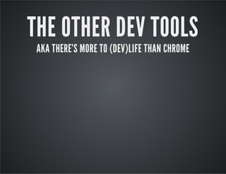 THE OTHER DEV TOOLS
AKA THERE'S MORE TO (DEV)LIFE THAN CHROME
 