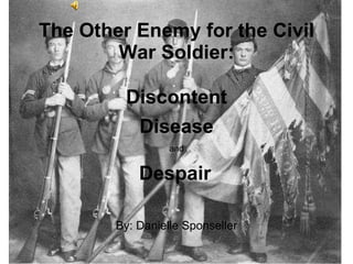 The Other Enemy for the Civil War Soldier: By: Danielle Sponseller Disease Discontent and Despair 