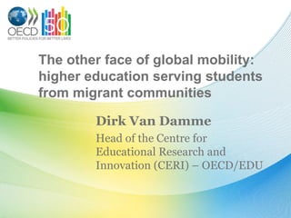 The other face of global mobility:
higher education serving students
from migrant communities

        Dirk Van Damme
        Head of the Centre for
        Educational Research and
        Innovation (CERI) – OECD/EDU
 