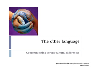 The other language Communicating across cultural differences Allen Montrasio – PR and Communications consultant [email_address] 