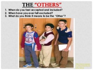 THE “OTHERS”
1. When do you feel accepted and included?
2. When have you ever felt excluded?
3. What do you think it means to be the “Other”?
http://www.youtub
e.com/watch?v=dr
joRwYJDvg
 