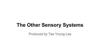 The Other Sensory Systems
Produced by Tae Young Lee
 