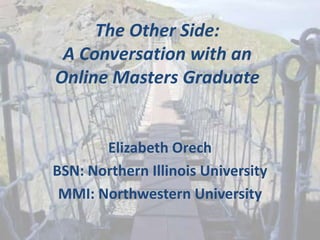 The Other Side:
 A Conversation with an
Online Masters Graduate


       Elizabeth Orech
BSN: Northern Illinois University
 MMI: Northwestern University
 