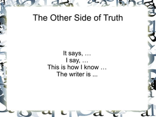 The Other Side of Truth



         It says, …
           I say, …
   This is how I know …
      The writer is ...
 