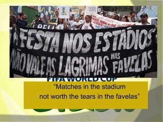 “Matches in the stadium 
not worth the tears in the favelas” 
 