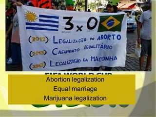 Abortion legalization 
Equal marriage 
Marijuana legalization 
 