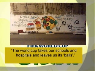“The world cup takes our schools and 
hospitals and leaves us its ‘balls’.” 
 