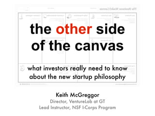 the other side
of the canvas
Keith McGreggor
Director, VentureLab at GT
Lead Instructor, NSF I-Corps Program
what investors really need to know
about the new startup philosophy
 