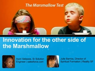 Innovation for the other side of
the Marshmallow
Julie Barrios, Director of
Spiritual Formation | Reality SF
Ayori Selassie, Sr Solution
Engineer | salesforce.com
 