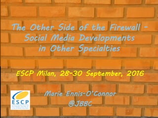 The Other Side of the Firewall -
Social Media Developments
in Other Specialities
ESCP Milan, 28-30 September, 2016
Marie Ennis-O’Connor
@JBBC
 