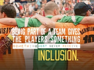 BEING PART OF A TEAM GIVES
THE PLAYERS SOMETHING
INCLUSION.
MOST NEVER RECEIVE:SOMETHING
 