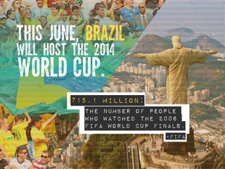 THIS JUNE, BRAZIL
WILL HOST THE 2014
WORLD CUP.
715.1 million:
the number of people
who watched the 2006
fifa world cup fi...
