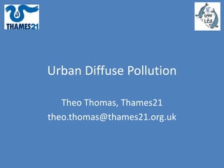 Urban Diffuse Pollution
Theo Thomas, Thames21
theo.thomas@thames21.org.uk
 