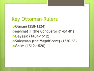 Key Ottoman Rulers
Osman(1258-1324)
Mehmet II (the Conqueror)(1451-81)
Beyazid (1481-1512)
Suleyman (the Magnificent) (1520-66)
Selim (1512-1520)
 