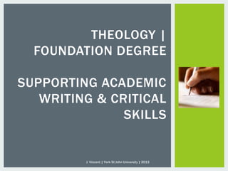 THEOLOGY |
FOUNDATION DEGREE
SUPPORTING ACADEMIC
WRITING & CRITICAL
SKILLS
J. Vincent | York St John University | 2013
 