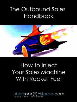 Copyright © 2018 uberconnectforce LLC
— All Rights Reserved.
The Outbound Sales
Handbook
How to Inject
Your Sales Machine
With Rocket Fuel
 