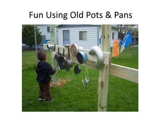 Fun Using Old Pots & Pans 
 