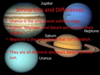 Similarities and Differences Uranus is the only planet without rings. Jupiter, Neptune, and Saturn are warmer than Uranus. Neptune is the only planet that isn’t Reddish. They are all different distances away from the sun. 