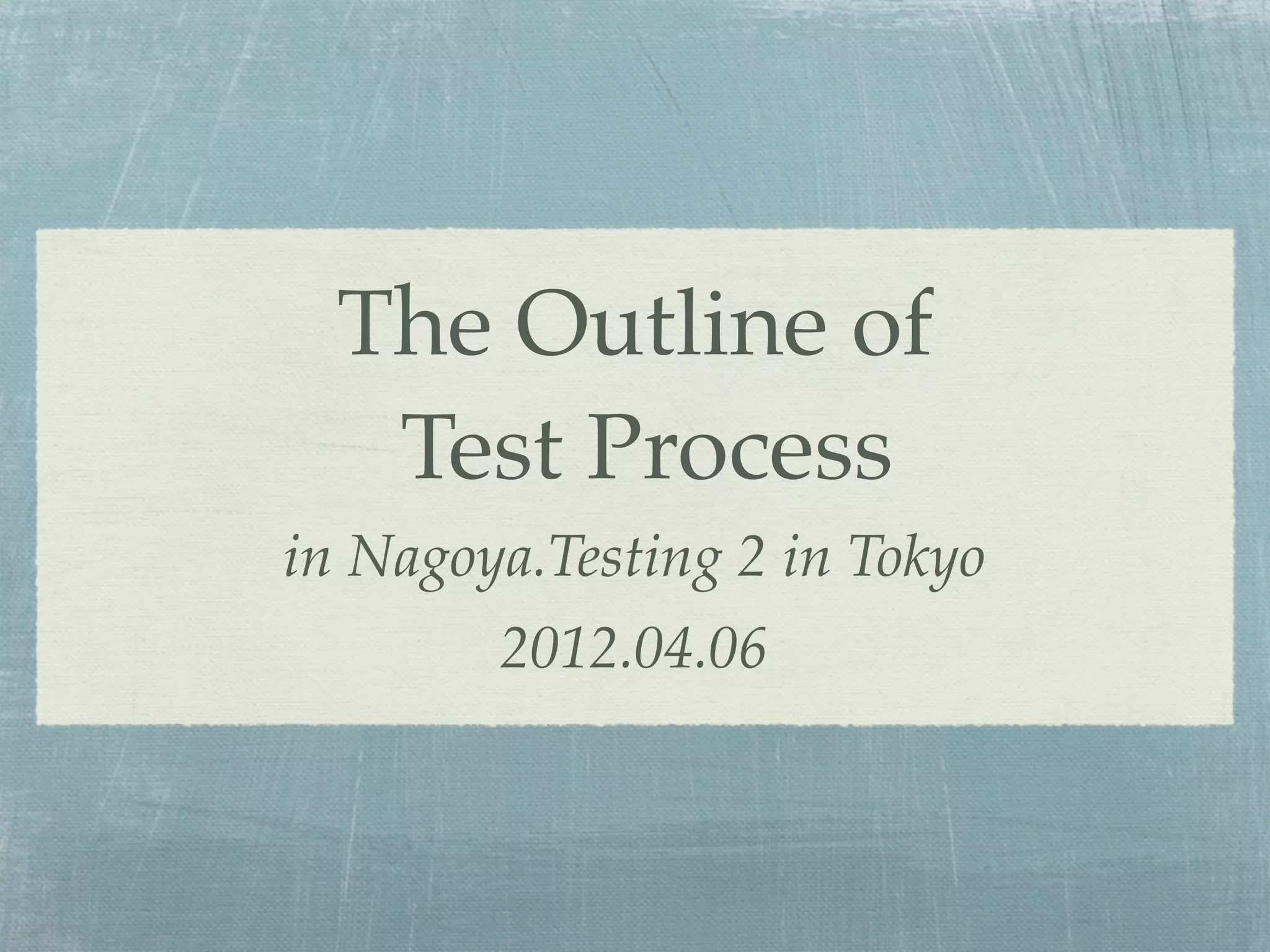 The Outline of
   Test Process
in Nagoya.Testing 2 in Tokyo
        2012.04.06
 