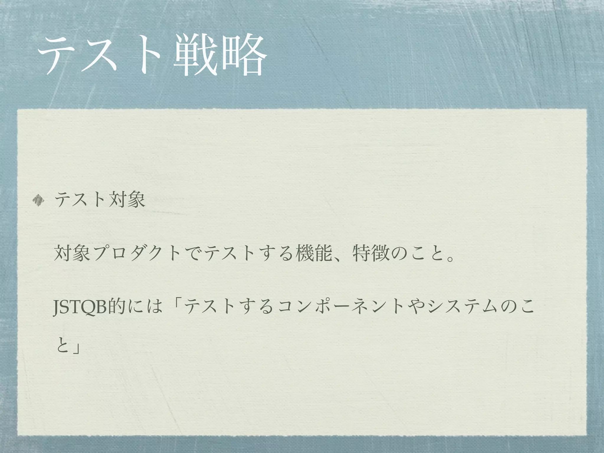 テスト戦略

テスト対象

対象プロダクトでテストする機能、特徴のこと。

JSTQB的には「テストするコンポーネントやシステムのこ

と」
 