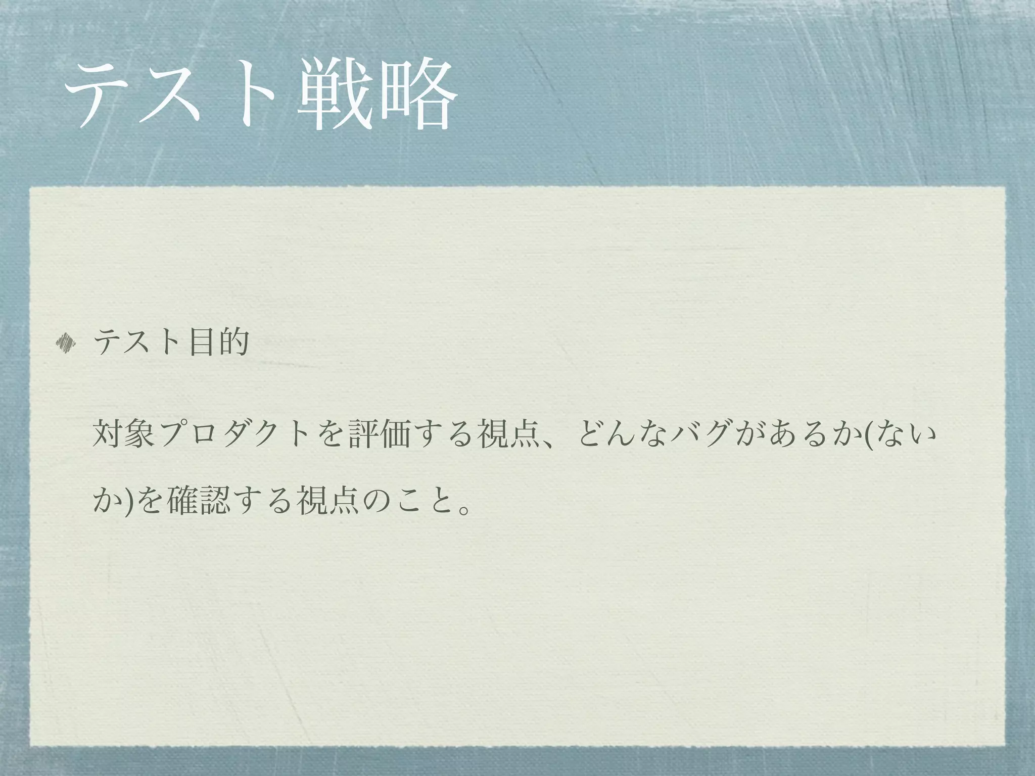 テスト戦略

テスト目的

対象プロダクトを評価する視点、どんなバグがあるか(ない

か)を確認する視点のこと。
 