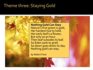 Nothing Gold Can Stay
Nature's first green is gold,
Her hardest hue to hold.
Her early leaf's a flower;
But only so an hour.
Then leaf subsides to leaf.
So Eden sank to grief,
So dawn goes down to day.
Nothing gold can stay.
by Robert Frost
 