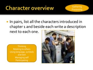 Gathering
                                          Processing




   In pairs, list all the characters introduced in
    chapter 1 and beside each write a description
    next to each one.


            Thinking
       Relating to others
    Using language, symbols
            and text
         Managing self
          Participating
 