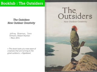 Jeffrey Bowman, Sven
Ehmann, Robert Klanten
– Mars 2014
1	
  
Booklub : The Outsiders
The Outsiders
New Outdoor Creativity
« This book looks at a new wave of
creatives that are turning to the
great outdoors. » Hypebeast
 