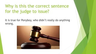 Why is this the correct sentence
for the judge to issue?
It is true for Ponyboy, who didn’t really do anything
wrong.
 