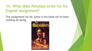 14. What does Ponyboy write for his
English assignment?
The assignment for Mr. Syme is the book we’ve been
reading all along.
 