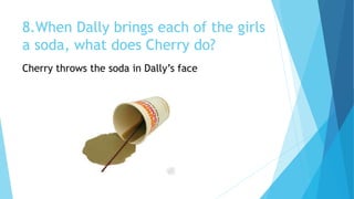 8.When Dally brings each of the girls
a soda, what does Cherry do?
Cherry throws the soda in Dally’s face
 