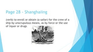 Page 28 - Shanghaiing
(verb) to enroll or obtain (a sailor) for the crew of a
ship by unscrupulous means, as by force or the use
of liquor or drugs
 