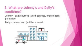 2. What are Johnny’s and Dally’s
conditions?
Johnny – badly burned (third-degree), broken back,
paralyzed
Dally – burned arm (will be scarred)
 